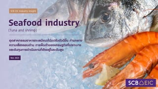 SCB EIC Industry insight
Nov 2023
Seafood industry
(Tuna and shrimp)
อุตสาหกรรมอาหารทะเลมีแนวโน้มปรับตัวดีขึ้น ท่ามกลาง
ความเสี่ยงรอบด้าน การฟื้นตัวของเศรษฐกิจที่เปราะบาง
และต้นทุนการดาเนินงานที่ยังอยู่ในระดับสูง
 
