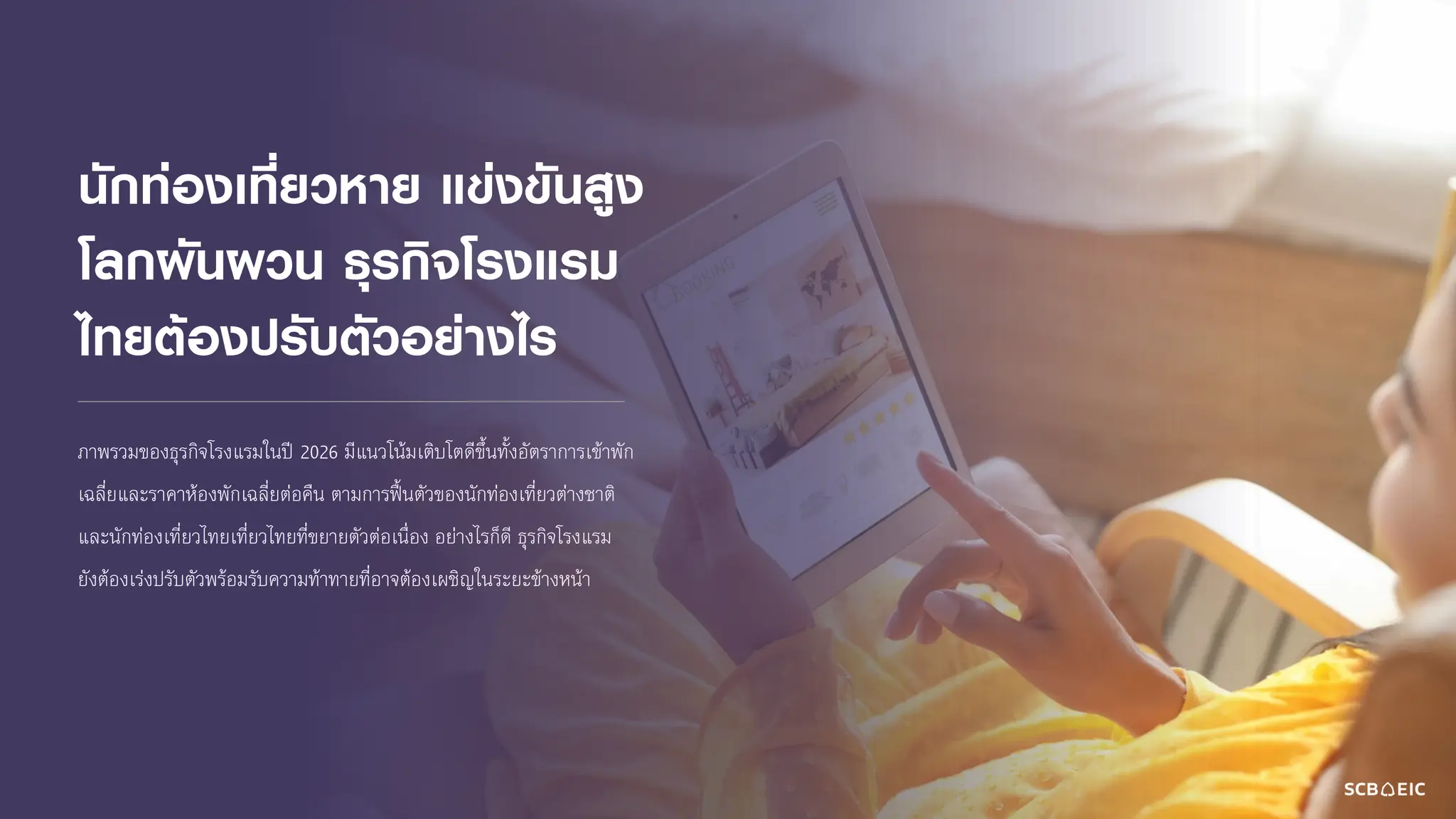 นักท่องเที่ยวหาย แข่งขันสูง
โลกผันผวน ธุรกิจโรงแรม
ไทยต้องปรับตัวอย่างไร
ภาพรวมของธุรกิจโรงแรมในปี 2026 มีแนวโน้มเติบโตดีขึ้นทั้งอัตราการเข้าพัก
เฉลี่ยและราคาห้องพักเฉลี่ยต่อคืน ตามการฟื้นตัวของนักท่องเที่ยวต่างชาติ
และนักท่องเที่ยวไทยเที่ยวไทยที่ขยายตัวต่อเนื่อง อย่างไรก็ดี ธุรกิจโรงแรม
ยังต้องเร่งปรับตัวพร้อมรับความท้าทายที่อาจต้องเผชิญในระยะข้างหน้า
 