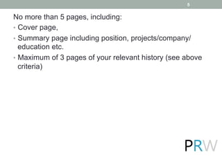 No more than 5 pages, including:
•  Cover page,
•  Summary page including position, projects/company/
education etc.
•  Maximum of 3 pages of your relevant history (see above
criteria)
5
 