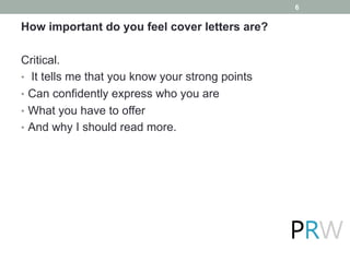 How important do you feel cover letters are?
Critical.
•  It tells me that you know your strong points
•  Can confidently express who you are
•  What you have to offer
•  And why I should read more.
6
 