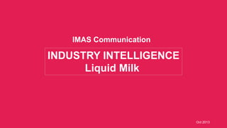 IMAS Communication

INDUSTRY INTELLIGENCE
Liquid Milk

Oct 2013

 