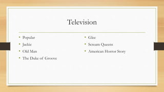 Television
• Popular
• Jackie
• Old Man
• The Duke of Groove
• Glee
• Scream Queens
• American Horror Story
 