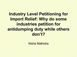 Industry Level Petitioning for
Import Relief: Why do some
industries petition for
antidumping duty while others
don’t?
Nisha Malhotra
 
