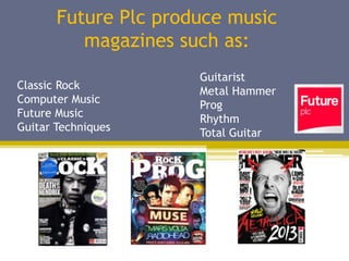 Future Plc produce music
          magazines such as:
                      Guitarist
Classic Rock          Metal Hammer
Computer Music        Prog
Future Music          Rhythm
Guitar Techniques     Total Guitar
 