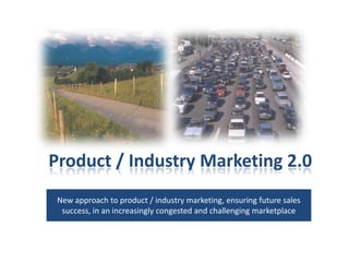 Product / Industry Marketing 2.0 New approach to product / industry marketing, ensuring future sales success, in an increasingly congested and challenging marketplace 