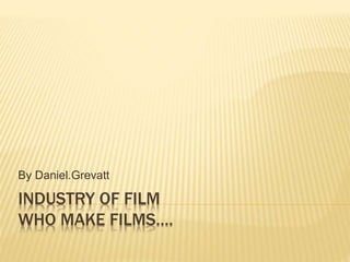By Daniel.Grevatt 
INDUSTRY OF FILM 
WHO MAKE FILMS…. 
 