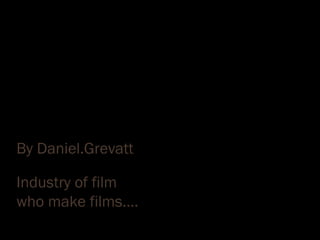 Industry of film
who make films….
By Daniel.Grevatt
 