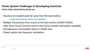 -Sources are located quite far away from the load centers
Long transmission lines are needed
-Multiple Connections from source to the load centers (HVAC+HVDC)
-High Short Circuit Currents reach to the Circuit breaker interruption capability
-Simultaneous commutation failure in HVDC links
-Power system low frequency oscillations
China, India, South Africa, Brazil, etc.
Power System Challenges in Developing Countries
Slide 5
 