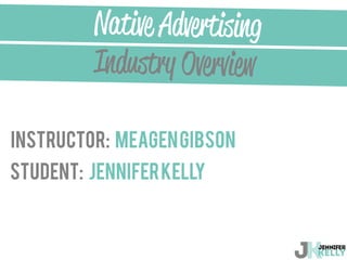 INSTRUCTOR: MEAGENGIBSON
Industry Overview
STUDENT: JENNIFERKELLY
Native Advertising
 