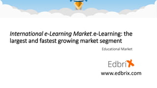 International e-Learning Market.e-Learning: the
largest and fastest growing market segment
Educational Market
www.edbrix.com
 