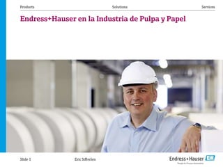 Products Solutions Services
Endress+Hauser en la Industria de Pulpa y Papel
Slide 1 Eric Sifferlen
 