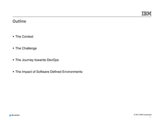 @@mmddeellddeerr 
© 2013 IBM Corporation 
Outline 
§ The Context 
§ The Challenge 
§ The Journey towards DevOps 
§ The Impact of Software Defined Environments 
2 
 