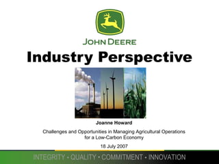 INTEGRITY • QUALITY • COMMITMENT • INNOVATION
Industry Perspective
Joanne Howard
Challenges and Opportunities in Managing Agricultural Operations
for a Low-Carbon Economy
18 July 2007
 