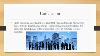 Conclusion
• From the above information it is clear that Pakistan industry playing very
major roles in developed countries , therefore has much importance for
economic development without industrial sector in compare to other
countries.
 