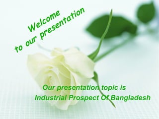 e tion
om nta
lc e
e s
W re
p
ur
o
to

Our presentation topic is
Industrial Prospect Of Bangladesh

 