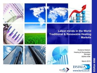 Latest trends in the World
Traditional & Renewable Heating
Markets
Krystyna Dawson
Heating & Renewables
Manager
BSRIA WMI
March 2015
 