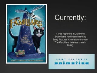 Currently:
It was reported in 2010 the
Sweetland had been hired by
Sony Pictures Animation to direct
The Familiars (release date in
2014).
 