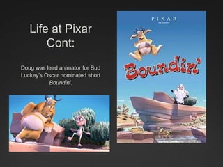 Life at Pixar
Cont:
Doug was lead animator for Bud
Luckey’s Oscar nominated short
Boundin’.
 