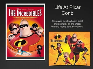 Life At Pixar
Cont:
Doug was an storyboard artist
and animator on the Oscar
winning movie The Incredibles.
 