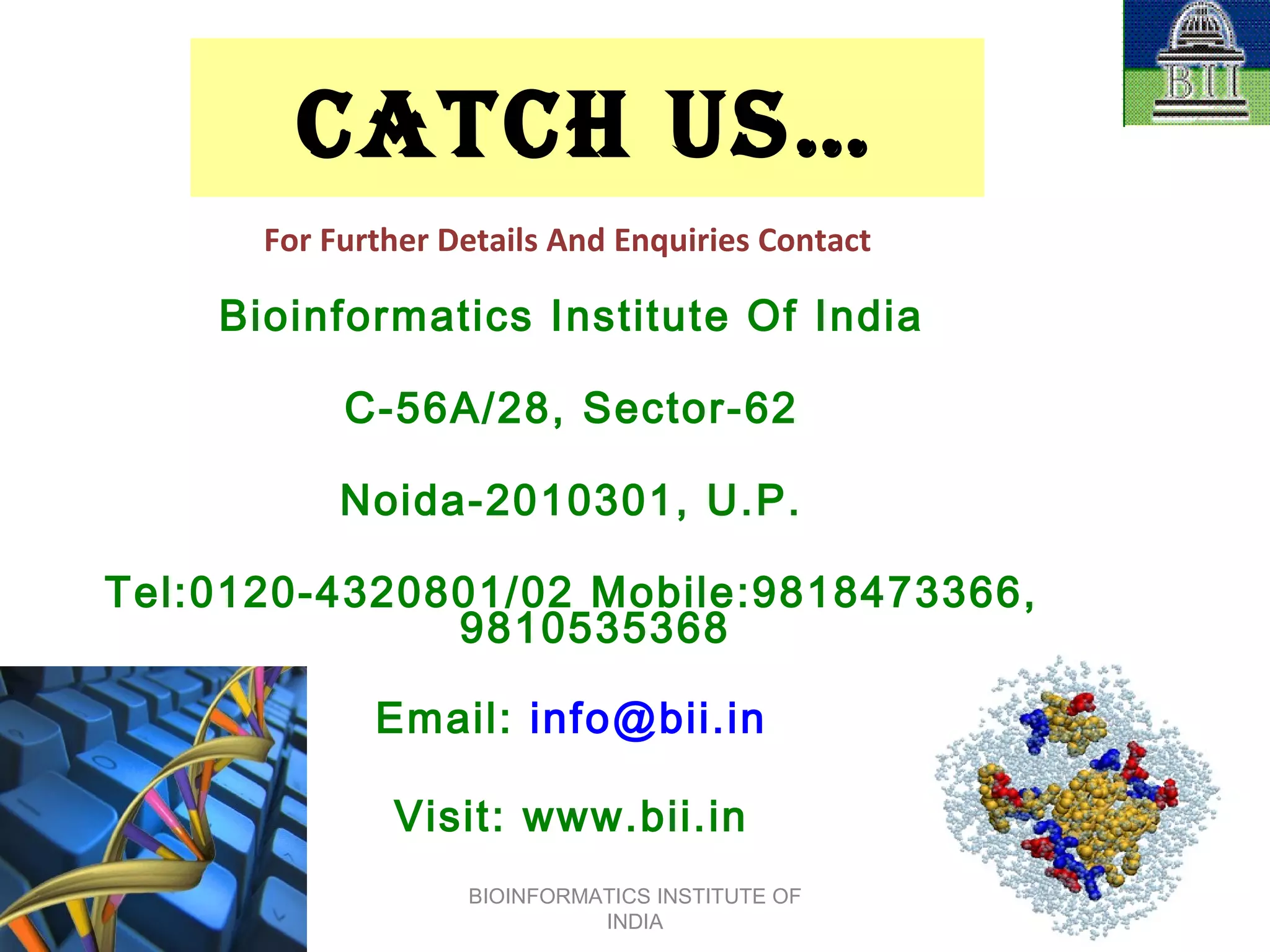 CATCH US… For Further Details And Enquiries Contact  Bioinformatics Institute Of India C-56A/28, Sector-62 Noida-2010301, U.P. Tel:0120-4320801/02 Mobile:9818473366, 9810535368 Email:  [email_address] Visit: www.bii.in BIOINFORMATICS INSTITUTE OF INDIA 