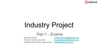 Industry Project
Part 1 - Zivame
Gurpreet Singh - android.gurpreet@gmail.com
Praveen Kumar Devisetti - praveendevisetti@gmail.com
Raghavendra Pratap Jujjavarapu - ragssets@yahoo.co.in
 