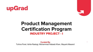 Product Management
Certification Program
INDUSTRY PROJECT - I
1Curated By
Tuhina Porel, Ishita Rastogi, Mohammed Habeeb Khan, Mayank Masand
 