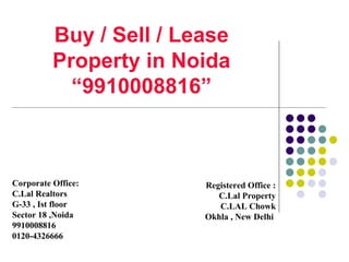 Buy / Sell / Lease Property in Noida “9910008816” Corporate Office: C.Lal Realtors G-33 , Ist floor Sector 18 ,Noida 9910008816 0120-4326666 Registered Office : C.Lal Property C.LAL Chowk Okhla , New Delhi  