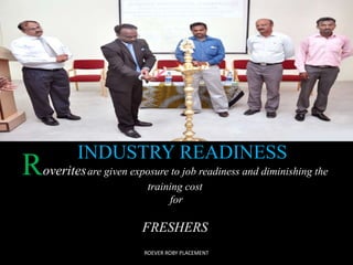 INDUSTRY READINESS 
Roveritesare given exposure to job readiness and diminishing the 
training cost 
for 
FRESHERS 
ROEVER ROBY PLACEMENT 
 