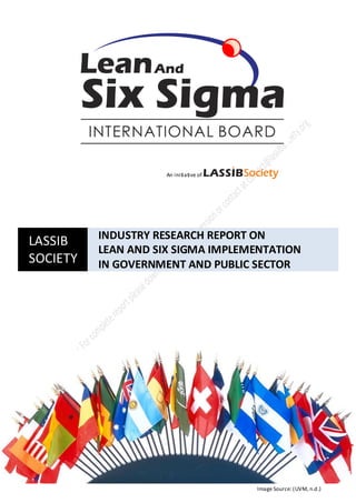 An initiative of




          INDUSTRY RESEARCH REPORT ON
LASSIB
          LEAN AND SIX SIGMA IMPLEMENTATION
SOCIETY   IN GOVERNMENT AND PUBLIC SECTOR




                                        Image Source: (UVM, n.d.)
 