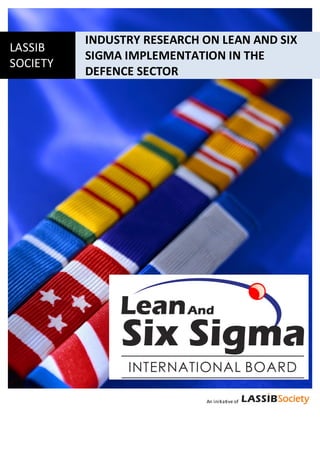 INDUSTRY RESEARCH ON LEAN AND SIX
LASSIB
          SIGMA IMPLEMENTATION IN THE
SOCIETY
          DEFENCE SECTOR




                            An initiative of
 