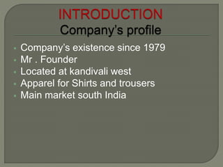  Company’s existence since 1979
 Mr . Founder
 Located at kandivali west
 Apparel for Shirts and trousers
 Main market south India
 