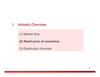 I.   Industry Overview

     (1) Market Size

     (2) Retail price of cosmetics

     (3) Distribution channels




                                     6
 