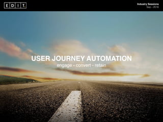 Industry Sessions
Sep - 2016
USER JOURNEY AUTOMATION
engage - convert - retain
 