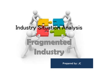 Industry Situation Analysis
Fragmented
Industry
Prepared by: JC
 