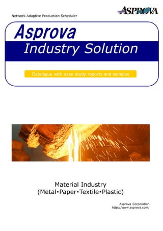 Asprova
Catalogue with case study reports and samples
Industry Solution
Network Adaptive Production Scheduler
Material Industry
(Metal・Paper・Textile・Plastic)
Asprova Corporation
http://www.asprova.com/
 