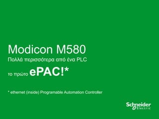 3
Modicon M580
Πολλά περισσότερα από ένα PLC
το πρώτο ePAC!*
* ethernet (inside) Programable Automation Controller
 