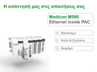 5
Καινοτόμο
Απλό & Ευέλικτο
Αειφόρο
Modicon M580
Ethernet inside PAC
Η απάντησή μας στις απαιτήσεις σας
 