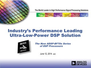 The World Leader in High Performance Signal Processing Solutions
Industry’s Performance Leading
Ultra-Low-Power DSP Solution
The New ADSP-BF70x Series
of DSP Processors
June 12, 2014 v4.0
 