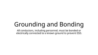 Grounding and Bonding
All conductors, including personnel, must be bonded or
electrically connected to a known ground to prevent ESD.
 