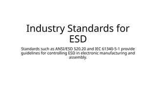 Industry Standards for
ESD
Standards such as ANSI/ESD S20.20 and IEC 61340-5-1 provide
guidelines for controlling ESD in electronic manufacturing and
assembly.
 