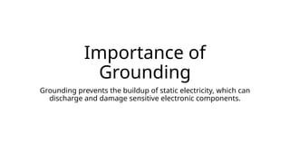 Importance of
Grounding
Grounding prevents the buildup of static electricity, which can
discharge and damage sensitive electronic components.
 
