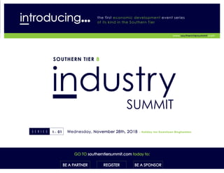 www.southerntiersummit.com
GO TO southerntiersummit.com today to:
REGISTERBE A PARTNER BE A SPONSOR
SOUTHERN TIER 8
Wednesday, November 28th, 2O18 - Holiday Inn Downtown Binghamton
the first economic development event series
of its kind in the Southern Tier
introducing...
 
