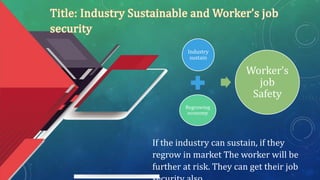 If the industry can sustain, if they
regrow in market The worker will be
further at risk. They can get their job
Industry
sustain
Regrowing
economy
Worker’s
job
Safety
 