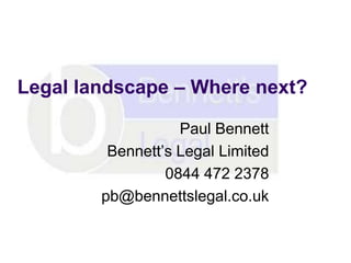Legal landscape – Where next?

                   Paul Bennett
         Bennett’s Legal Limited
                 0844 472 2378
        pb@bennettslegal.co.uk
 
