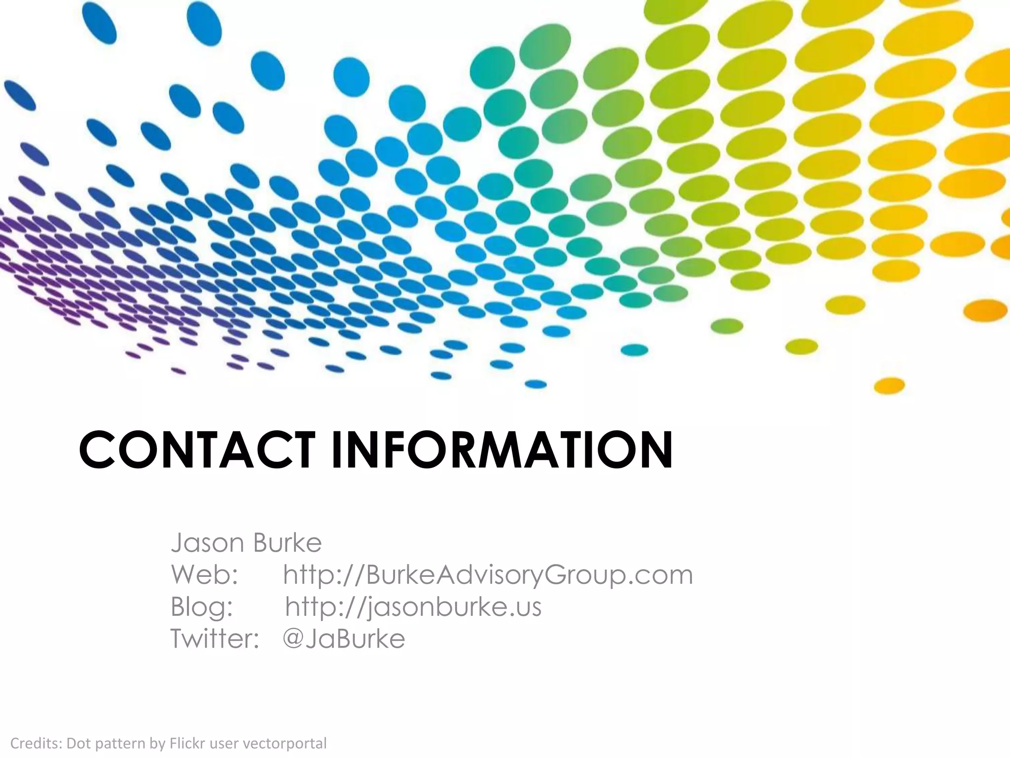 CONTACT INFORMATION
                        Jason Burke
                        Web:     http://BurkeAdvisoryGroup.com
                        Blog:    http://jasonburke.us
                        Twitter: @JaBurke
                        http://twitter.com/jaburke

Credits: Dot pattern by Flickr user vectorportal
 