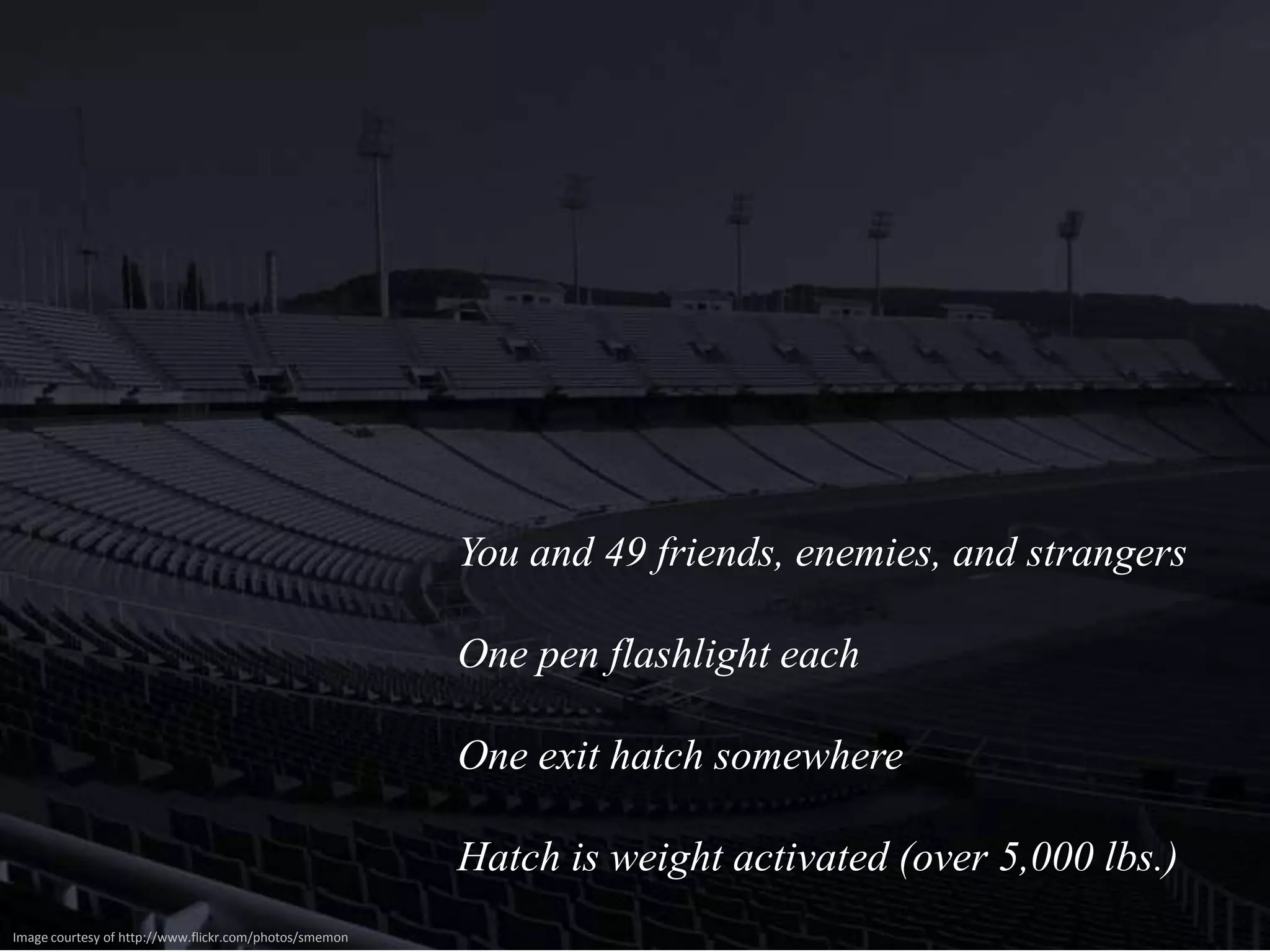 You and 49 friends, enemies, and strangers

                                                        One pen flashlight each

                                                        One exit hatch somewhere

                                                        Hatch is weight activated (over 5,000 lbs.)
Image courtesy of http://www.flickr.com/photos/smemon
 