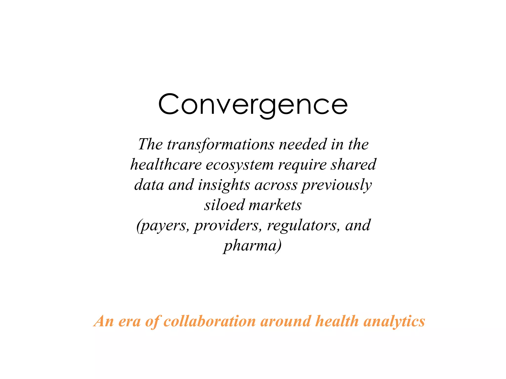 Convergence
      The transformations needed in the
     healthcare ecosystem require shared
     data and insights across previously
                siloed markets
      (payers, providers, regulators, and
                   pharma)



An era of collaboration around health analytics
 