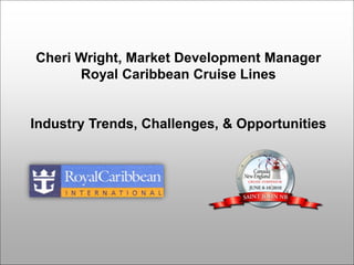 Cheri Wright, Market Development Manager
      Royal Caribbean Cruise Lines


Industry Trends, Challenges, & Opportunities
 
