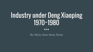 Industry under Deng Xiaoping
1970~1980
By: Alicia, Jisoo, Roan, Eytan
 