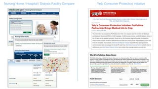 Nursing Home / Hospital / Dialysis Facility Compare Yelp Consumer Protection Initiative
Centers for Medicare and Medicaid
Services (CMS) for 4,600 hospitals,
15,000 nursing homes, and 6,300 dialysis
clinics in the US and will be updated
quarterly
 
